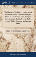 History of the Belles Lettres, and of Arts and Sciences, From Their Origin, Down to This Present Time. Being an Introduction to the Study of the Belles Lettres. With a Compleat Alphabetical Index