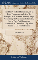 Theory of Moral Sentiments, or, an Essay Towards an Analysis of the Principles by Which men Naturally Judge Concerning the Conduct and Character, First of Their Neighbours, and Afterwards of Themselves ... By Adam Smith, ... The Fourth Edition