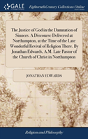 Justice of God in the Damnation of Sinners. A Discourse Delivered at Northampton, at the Time of the Late Wonderful Revival of Religion There. By Jonathan Edwards, A.M. Late Pastor of the Church of Christ in Northampton