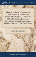 Devout Christian's Preparative to Death. Written by Erasmus, now Render'd Into English. To Which are Added, Meditations, Prayers and Directions for Sick and Dying Persons. By Robert Warren, ... The Third Edition