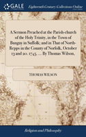 Sermon Preached at the Parish-church of the Holy Trinity, in the Town of Bungay in Suffolk; and in That of North-Repps in the County of Norfolk, October 13 and 20. 1745. ... By Thomas Wilson,