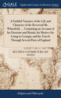 Faithful Narrative of the Life and Character of the Reverend Mr. Whitefield, ... Containing an Account of His Doctrine and Morals; His Motives for Going to Georgia, and His Travels Through Several Parts of England