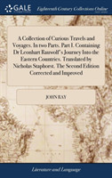 Collection of Curious Travels and Voyages. In two Parts. Part I. Containing Dr Leonhart Rauwolf's Journey Into the Eastern Countries. Translated by Nicholas Staphorst. The Second Edition Corrected and Improved