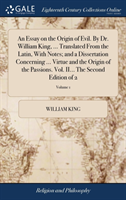 Essay on the Origin of Evil. By Dr. William King, ... Translated From the Latin, With Notes; and a Dissertation Concerning ... Virtue and the Origin of the Passions. Vol. II... The Second Edition of 2; Volume 1