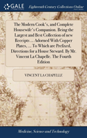 Modern Cook's, and Complete Housewife's Companion. Being the Largest and Best Collection of new Receipts ... Adorned With Copper Plates, ... To Which are Prefixed, Directions for a House Steward. By Mr. Vincent La Chapelle. The Fourth Edition