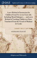 new Method of Instruction for Children From Five to ten Years old, Including Moral Dialogues, ... and a new Method of Teaching Children to Draw. Translated From the French of Madame de Genlis