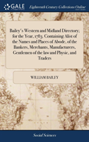 Bailey's Western and Midland Directory; for the Year, 1783. Containing Alist of the Names and Places of Abode, of the Bankers, Merchants, Manufacturers, Gentlemen of the law and Physic, and Traders