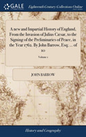 new and Impartial History of England, From the Invasion of Julius Cæsar, to the Signing of the Preliminaries of Peace, in the Year 1762. By John Barrow, Esq; ... of 10; Volume 1