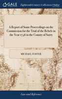 Report of Some Proceedings on the Commission for the Trial of the Rebels in the Year 1746 in the County of Surry