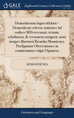 Demosthenous logoi eklektoi = Demosthenis selectæ orationes Ad codices MSS recensuit, textum, scholiasten, & versionem castigavit, notis insuper illustravit Ricardus Mounteney, Præfiguntur Observationes in commentarios vulgò Ulpianeos