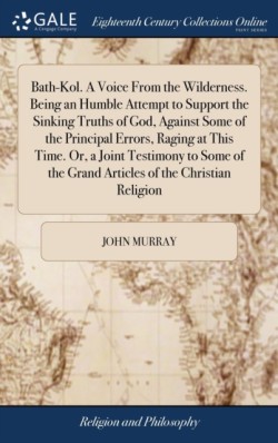 Bath-Kol. A Voice From the Wilderness. Being an Humble Attempt to Support the Sinking Truths of God, Against Some of the Principal Errors, Raging at This Time. Or, a Joint Testimony to Some of the Grand Articles of the Christian Religion