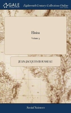 Eloisa Or A Series of Original Letters, Collected and Published by J.J. Rousseau, Citizen of Geneva. Translated From the French. Together With, the Sequel of Julia; Or, The new Eloisa.; Volume 3