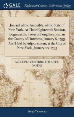 Journal of the Assembly, of the State of New-York. At Their Eighteenth Session, Begun at the Town of Poughkeepsie, in the County of Dutchess, January 6, 1795. And Held by Adjournment, at the City of New-York, January 20, 1795