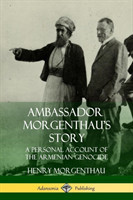 Ambassador Morgenthau’s Story: A Personal Account of the Armenian Genocide