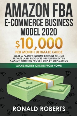 Amazon FBA E-Commerce Business Model 2020 $10,000/Month Ultimate Guide - Make a Passive Income Fortune Selling Private Label Products on Fulfillment by Amazon With This Proven Step-by-Step Method