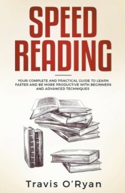 Speed Reading Your Complete and Practical Guide to Learn Faster and be more Productive with Beginners and Advanced Techniques