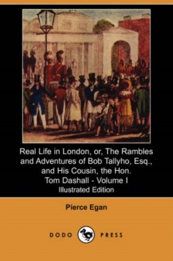 Real Life in London, Or, the Rambles and Adventures of Bob Tallyho, Esq., and His Cousin, the Hon. Tom Dashall. Volume I (Illustrated Edition) (Dodo P