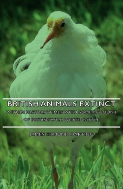 British Animals Extinct Within Historic Times - With Some Account Of British Wild White Cattle