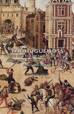 Huguenots - Their Settlements, Churches and Industries in England and Ireland