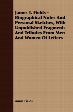 James T. Fields - Biographical Notes And Personal Sketches, With Unpublished Fragments And Tributes From Men And Women Of Letters