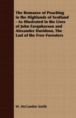 Romance of Poaching in the Highlands of Scotland - As Illustrated in the Lives of John Farquharson and Alexander Davidson, The Last of the Free-Foresters