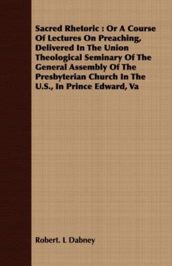 Sacred Rhetoric: Or a Course of Lectures on Preaching, Delivered in the Union Theological Seminary of the General Assembly of the Presbyterian Church in the U.S., in Prince Edward, Va