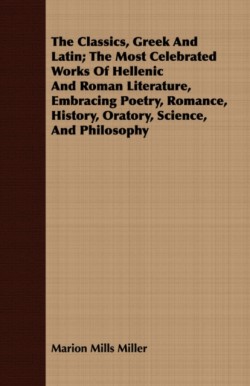 Classics, Greek And Latin; The Most Celebrated Works Of Hellenic And Roman Literature, Embracing Poetry, Romance, History, Oratory, Science, And Philosophy