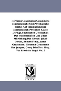 Hermann Grassmanns Gesammelte Mathematische Und Physikalische Werke. Auf Veranlassung Der Mathematisch-Physichen Klasse Der Kgl. Sachsischen Gesellsch