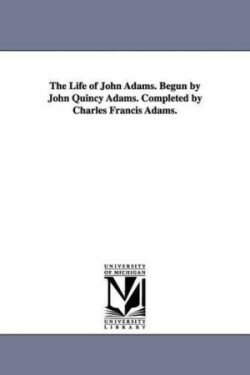 Life of John Adams. Begun by John Quincy Adams. Completed by Charles Francis Adams.