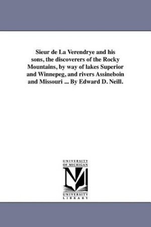 Sieur de La Verendrye and his sons, the discoverers of the Rocky Mountains, by way of lakes Superior and Winnepeg, and rivers Assineboin and Missouri ... By Edward D. Neill.