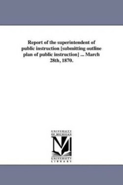 Report of the superintendent of public instruction [submitting outline plan of public instruction] ... March 28th, 1870.