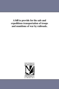 bill to provide for the safe and expeditious transportation of troops and munitions of war by railroads.