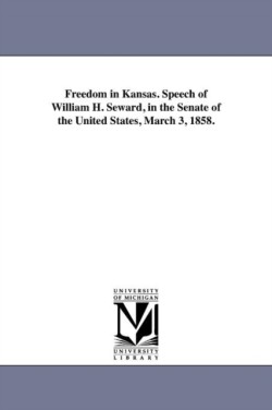 Freedom in Kansas. Speech of William H. Seward, in the Senate of the United States, March 3, 1858.