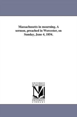 Massachusetts in mourning. A sermon, preached in Worcester, on Sunday, June 4, 1854.