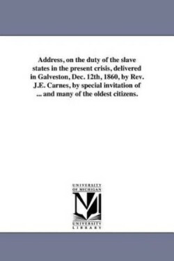 Address, on the duty of the slave states in the present crisis, delivered in Galveston, Dec. 12th, 1860, by Rev. J.E. Carnes, by special invitation of ... and many of the oldest citizens.