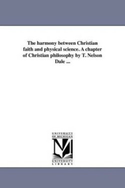 harmony between Christian faith and physical science. A chapter of Christian philosophy by T. Nelson Dale ...