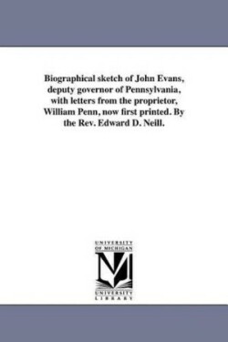 Biographical sketch of John Evans, deputy governor of Pennsylvania, with letters from the proprietor, William Penn, now first printed. By the Rev. Edward D. Neill.