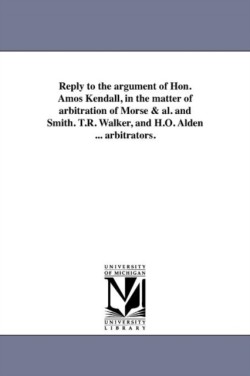 Reply to the argument of Hon. Amos Kendall, in the matter of arbitration of Morse & al. and Smith. T.R. Walker, and H.O. Alden ... arbitrators.