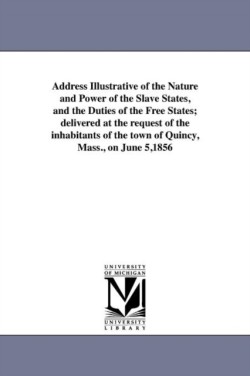 Address Illustrative of the Nature and Power of the Slave States, and the Duties of the Free States; delivered at the request of the inhabitants of the town of Quincy, Mass., on June 5,1856