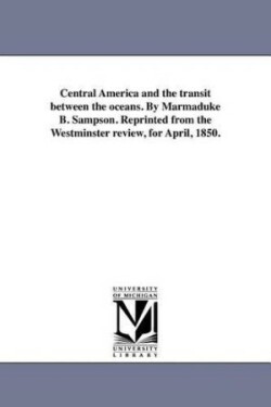 Central America and the transit between the oceans. By Marmaduke B. Sampson. Reprinted from the Westminster review, for April, 1850.