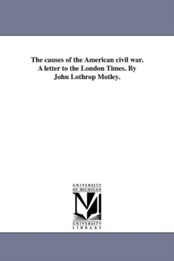 causes of the American civil war. A letter to the London Times. By John Lothrop Motley.