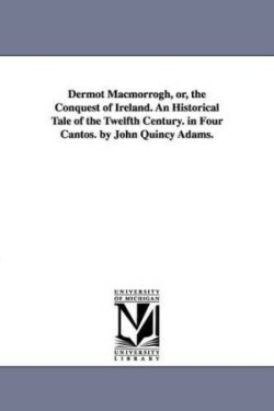 Dermot Macmorrogh, or, the Conquest of Ireland. An Historical Tale of the Twelfth Century. in Four Cantos. by John Quincy Adams.