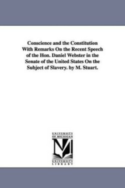 Conscience and the Constitution With Remarks On the Recent Speech of the Hon. Daniel Webster in the Senate of the United States On the Subject of Slavery. by M. Stuart.