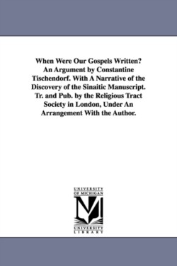 When Were Our Gospels Written? An Argument by Constantine Tischendorf. With A Narrative of the Discovery of the Sinaitic Manuscript. Tr. and Pub. by the Religious Tract Society in London, Under An Arrangement With the Author.