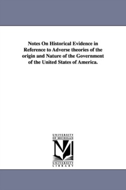 Notes On Historical Evidence in Reference to Adverse theories of the origin and Nature of the Government of the United States of America.