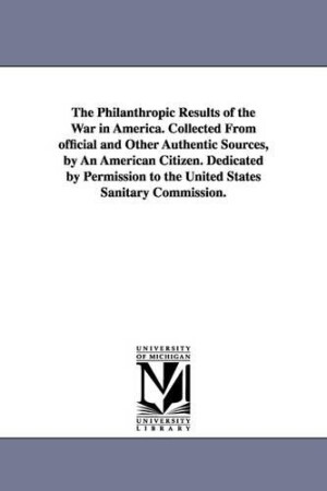 Philanthropic Results of the War in America. Collected from Official and Other Authentic Sources, by an American Citizen. Dedicated by Permission