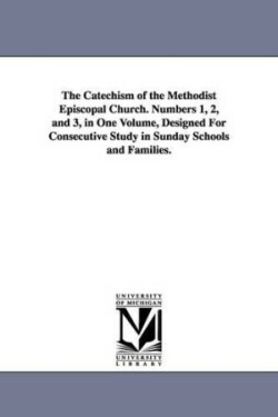 Catechism of the Methodist Episcopal Church. Numbers 1, 2, and 3, in One Volume, Designed for Consecutive Study in Sunday Schools and Families.