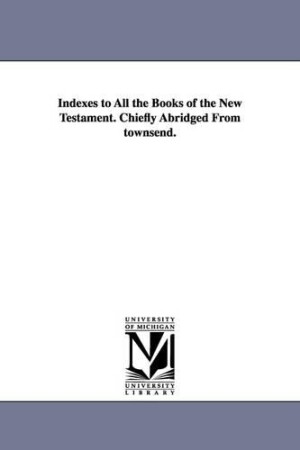 Indexes to All the Books of the New Testament. Chiefly Abridged From townsend.