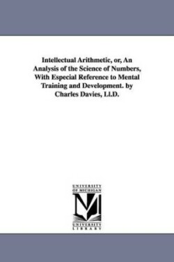 Intellectual Arithmetic, or, An Analysis of the Science of Numbers, With Especial Reference to Mental Training and Development. by Charles Davies, Ll.D.