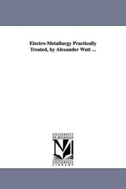 Electro-Metallurgy Practically Treated, by Alexander Watt ...